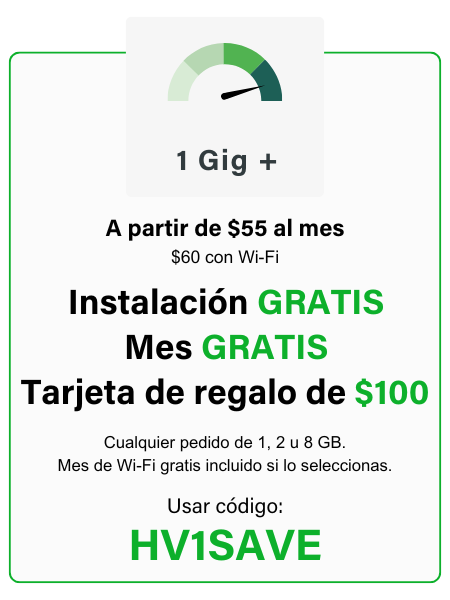 Todos los pedidos de 1 gig o más: instalación gratuita, mes gratis, tarjeta de regalo de $100 / Use el código: HV1SAVE
